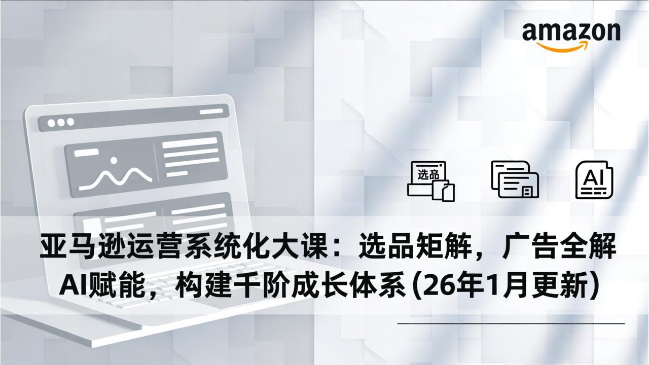 亚马逊运营系统化大课：选品矩阵，广告全解，AI赋能，构建千阶成长体系(26年1月更新-烟花资源网