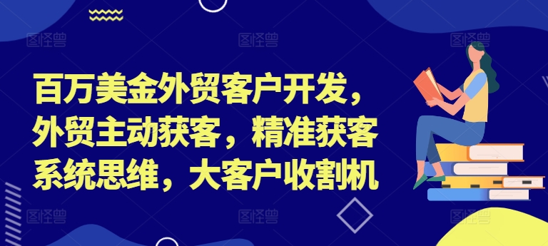 百万美金外贸客户开发，外贸主动获客，精准获客系统思维，大客户收割机-烟花资源网