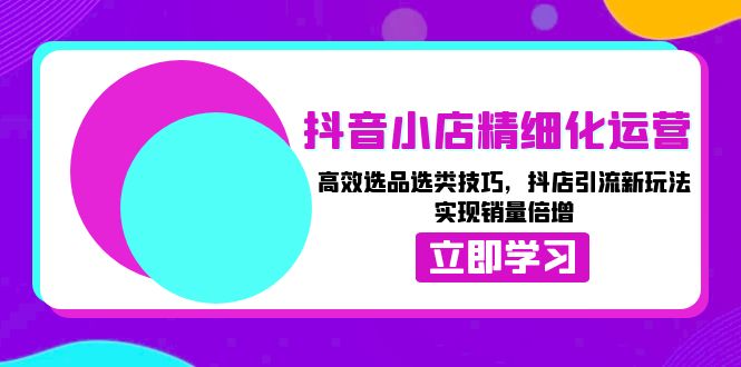 抖音小店精细化运营：高效选品选类技巧，抖店引流新玩法，实现销量倍增-烟花资源网
