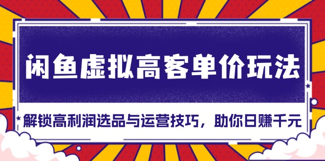 闲鱼虚拟高客单价玩法：解锁高利润选品与运营技巧，助你日赚千元！-烟花资源网