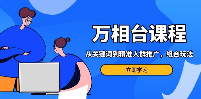 万相台课程：从关键词到精准人群推广，组合玩法高效应对多场景电商营销…-烟花资源网